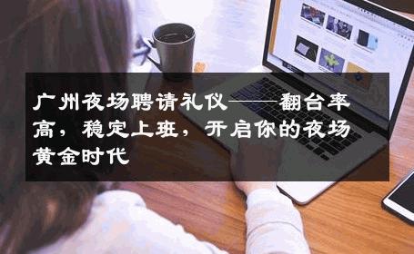 广州夜场聘请礼仪——翻台率高，稳定上班，开启你的夜场黄金时代