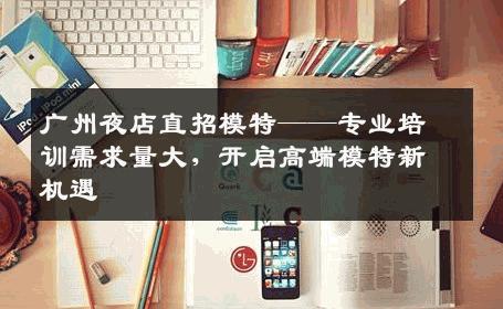 广州夜店直招模特——专业培训需求量大，开启高端模特新机遇
