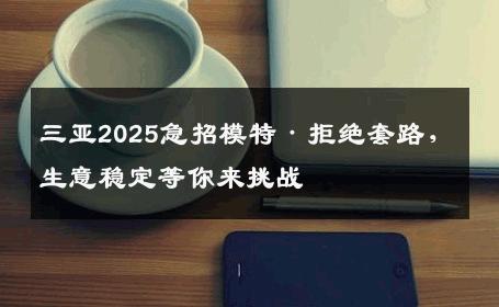 三亚2025急招模特·拒绝套路，生意稳定等你来挑战