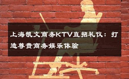 上海凯文商务KTV直招礼仪：打造尊贵商务娱乐体验