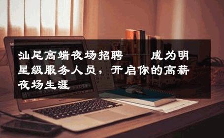 汕尾高端夜场招聘——成为明星级服务人员，开启你的高薪夜场生涯