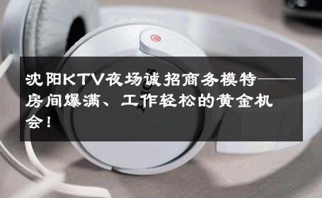 沈阳KTV夜场诚招商务模特——房间爆满、工作轻松的黄金机会！