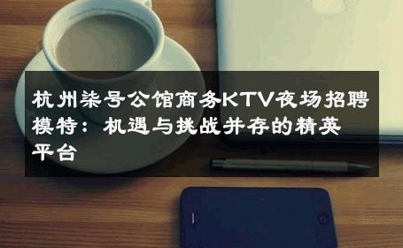 杭州柒号公馆商务KTV夜场招聘模特：机遇与挑战并存的精英平台