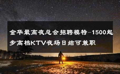 金华最高夜总会招聘模特-1500起步高档KTV夜场日结可兼职