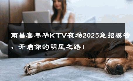 南昌嘉年华KTV夜场2025急招模特，开启你的明星之路！