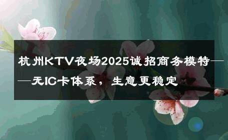 杭州KTV夜场2025诚招商务模特——无IC卡体系，生意更稳定