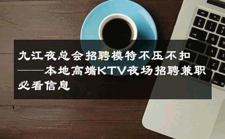 九江夜总会招聘模特不压不扣——本地高端KTV夜场招聘兼职必看信息