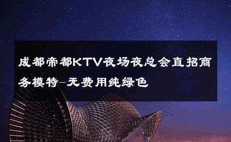 成都帝都KTV夜场夜总会直招商务模特-无费用纯绿色