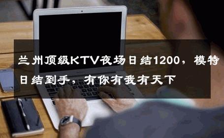 兰州顶级KTV夜场日结1200，模特日结到手，有你有我有天下