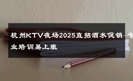 杭州KTV夜场2025直招酒水促销-专业培训易上班