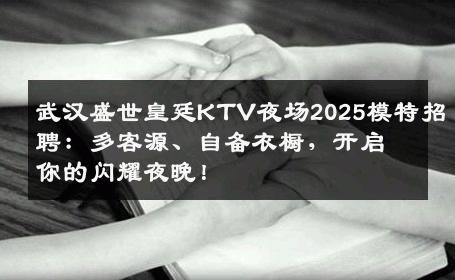武汉盛世皇廷KTV夜场2025模特招聘：多客源、自备衣橱，开启你的闪耀夜晚！