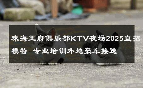 珠海王府俱乐部KTV夜场2025直招模特-专业培训外地豪车接送