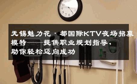 无锡魅力花·都国际KTV夜场招募模特——提供职业规划指导，助你轻松迈向成功