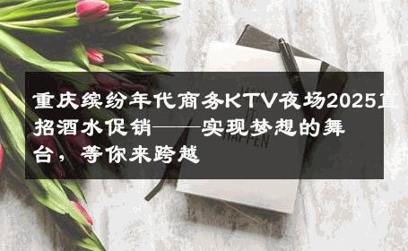 重庆缤纷年代商务KTV夜场2025直招酒水促销——实现梦想的舞台，等你来跨越