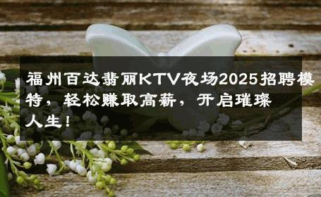 福州百达翡丽KTV夜场2025招聘模特，轻松赚取高薪，开启璀璨人生！