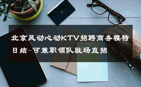 北京风动心动KTV招聘商务模特日结-可兼职领队驻场直招