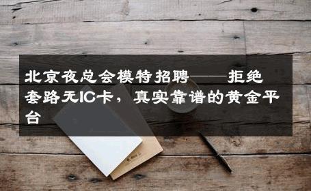 北京夜总会模特招聘——拒绝套路无IC卡，真实靠谱的黄金平台