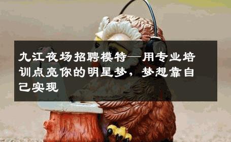 九江夜场招聘模特—用专业培训点亮你的明星梦，梦想靠自己实现