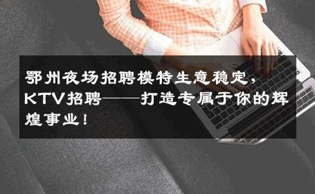 鄂州夜场招聘模特生意稳定，KTV招聘——打造专属于你的辉煌事业！