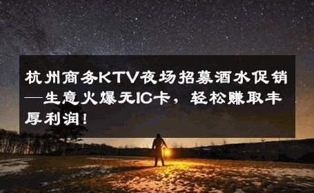 杭州商务KTV夜场招募酒水促销—生意火爆无IC卡，轻松赚取丰厚利润！