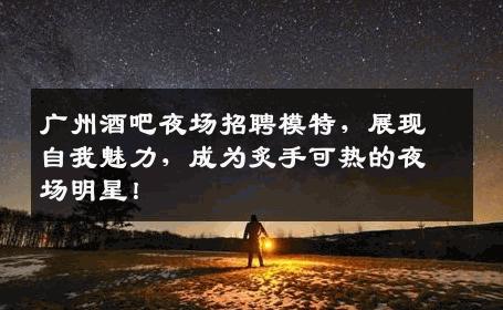 广州酒吧夜场招聘模特，展现自我魅力，成为炙手可热的夜场明星！