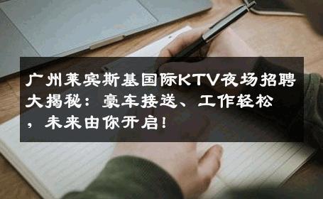 广州莱宾斯基国际KTV夜场招聘大揭秘：豪车接送、工作轻松，未来由你开启！