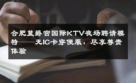 合肥蓝爵宫国际KTV夜场聘请模特——无IC卡穿便服，尽享尊贵体验