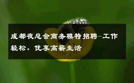 成都夜总会商务模特招聘-工作轻松，优享高薪生活