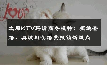 太原KTV聘请商务模特：拒绝套路，真诚坦荡路费报销新风尚