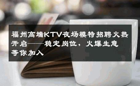 福州高端KTV夜场模特招聘火热开启——稳定岗位，火爆生意等你加入