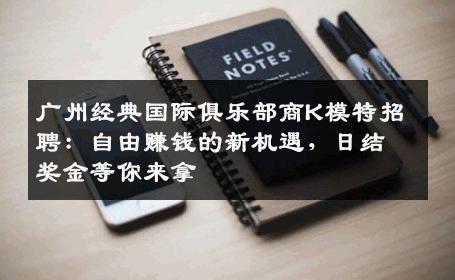 广州经典国际俱乐部商K模特招聘：自由赚钱的新机遇，日结奖金等你来拿