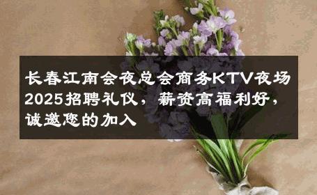 长春江南会夜总会商务KTV夜场2025招聘礼仪，薪资高福利好，诚邀您的加入