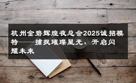 杭州金碧辉煌夜总会2025诚招模特——捕捉璀璨星光，开启闪耀未来