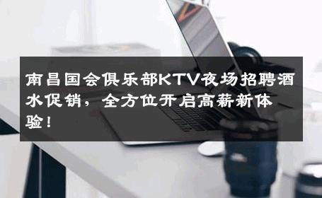 南昌国会俱乐部KTV夜场招聘酒水促销，全方位开启高薪新体验！