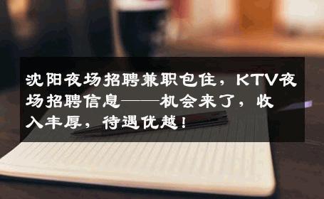 沈阳夜场招聘兼职包住，KTV夜场招聘信息——机会来了，收入丰厚，待遇优越！