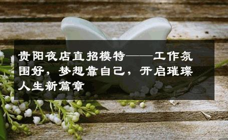 贵阳夜店直招模特——工作氛围好，梦想靠自己，开启璀璨人生新篇章
