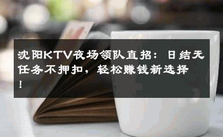 沈阳KTV夜场领队直招：日结无任务不押扣，轻松赚钱新选择！