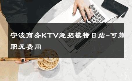 宁波商务KTV急招模特日结-可兼职无费用