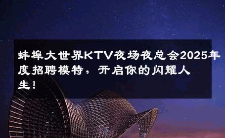 蚌埠大世界KTV夜场夜总会2025年度招聘模特，开启你的闪耀人生！