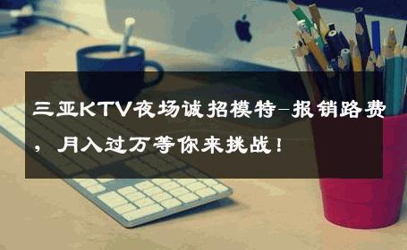 三亚KTV夜场诚招模特-报销路费，月入过万等你来挑战！