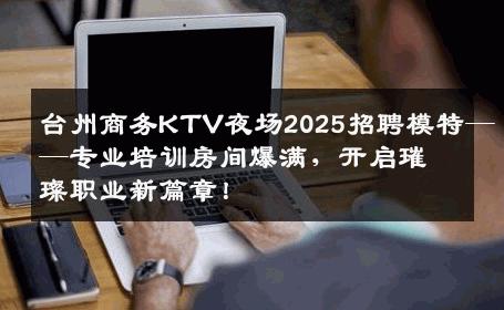 台州商务KTV夜场2025招聘模特——专业培训房间爆满，开启璀璨职业新篇章！