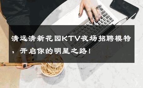 清远清新花园KTV夜场招聘模特，开启你的明星之路！