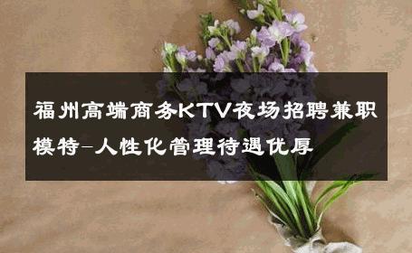 福州高端商务KTV夜场招聘兼职模特-人性化管理待遇优厚