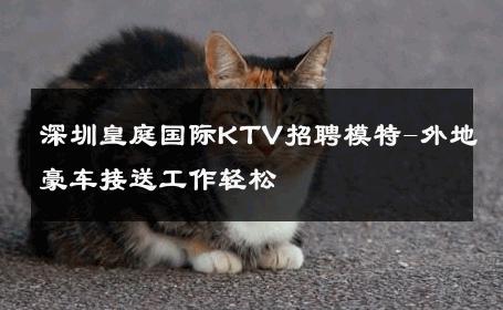 深圳皇庭国际KTV招聘模特-外地豪车接送工作轻松