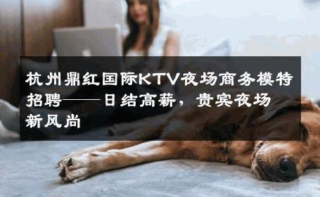 杭州鼎红国际KTV夜场商务模特招聘——日结高薪，贵宾夜场新风尚
