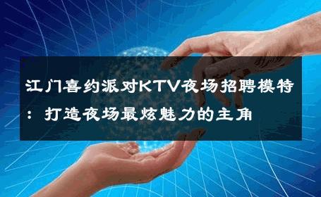 江门喜约派对KTV夜场招聘模特：打造夜场最炫魅力的主角