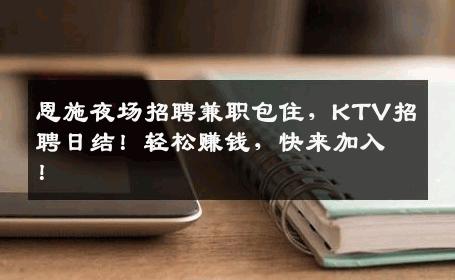 恩施夜场招聘兼职包住，KTV招聘日结！轻松赚钱，快来加入！