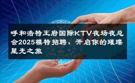 呼和浩特王府国际KTV夜场夜总会2025模特招聘，开启你的璀璨星光之旅