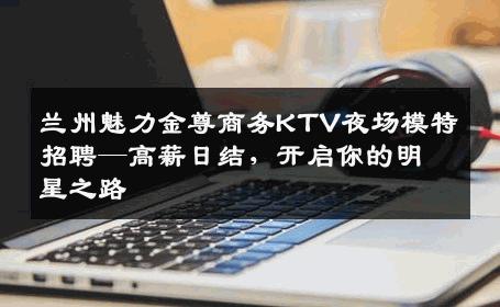 兰州魅力金尊商务KTV夜场模特招聘—高薪日结，开启你的明星之路