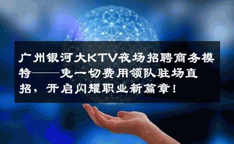 广州银河大KTV夜场招聘商务模特——免一切费用领队驻场直招，开启闪耀职业新篇章！